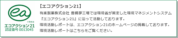 【エコアクション21】有楽製菓株式会社 豊橋夢工場では環境省が策定した環境マネジメントシステム『エコアクション21』に沿って活動しております。環境活動レポートは、エコアクション21のホームページの掲載しております。環境活動レポートはこちらをご覧ください。