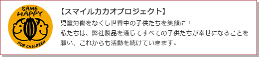 【スマイルカカオプロジェクト】児童労働をなくし世界中の子供たちを笑顔に！私たちは、弊社製品を通じてすべての子供たちが幸せになることを願い、これからも活動を続けていきます。